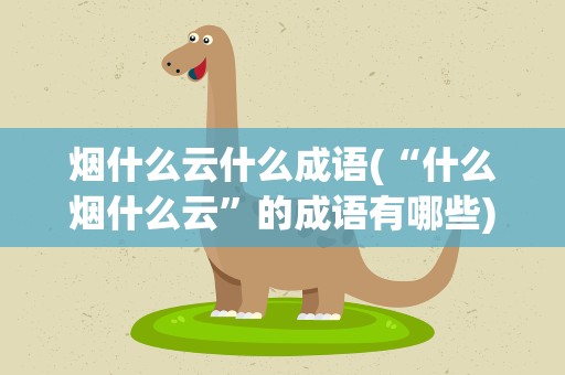 烟什么云什么成语(“什么烟什么云”的成语有哪些)