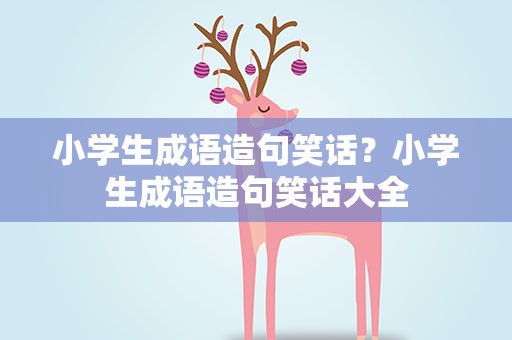 小学生成语造句笑话？小学生成语造句笑话大全