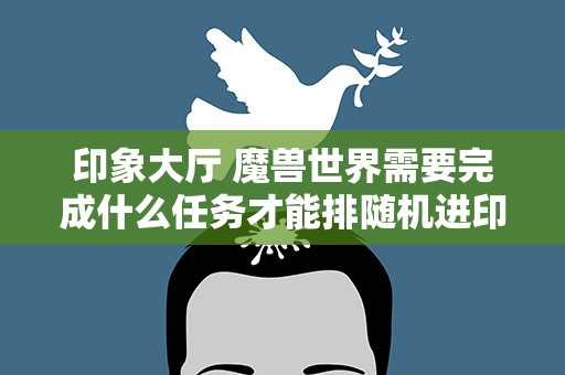 印象大厅 魔兽世界需要完成什么任务才能排随机进印象大厅