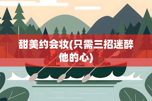 甜美约会妆(只需三招迷醉他的心)