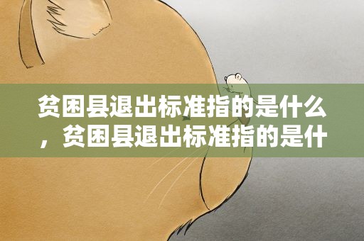 贫困县退出标准指的是什么，贫困县退出标准指的是什么呢
