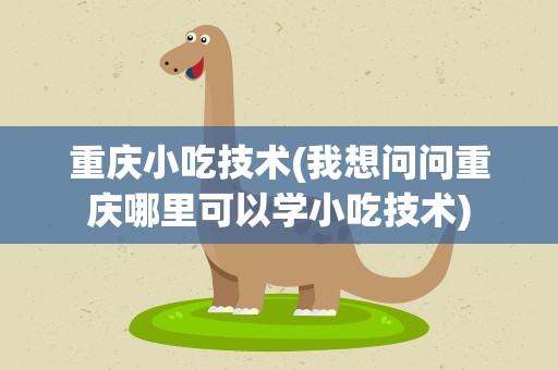 重庆小吃技术(我想问问重庆哪里可以学小吃技术)