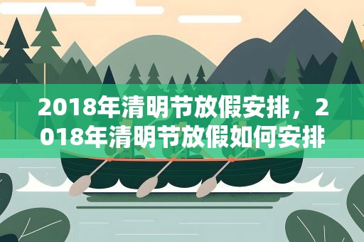 2018年清明节放假安排，2018年清明节放假如何安排