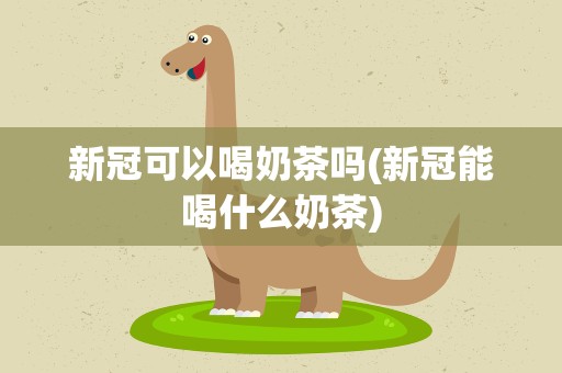 新冠可以喝奶茶吗(新冠能喝什么奶茶)