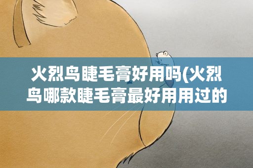 火烈鸟睫毛膏好用吗(火烈鸟哪款睫毛膏最好用用过的姐妹请进!)