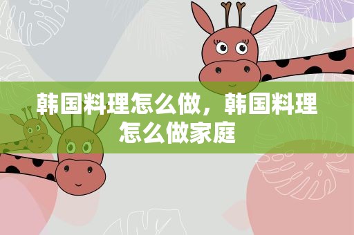 韩国料理怎么做，韩国料理怎么做家庭