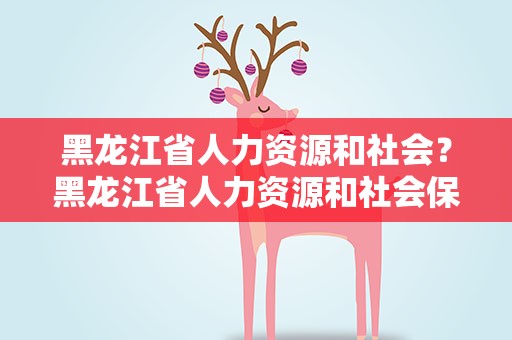 黑龙江省人力资源和社会？黑龙江省人力资源和社会保障厅