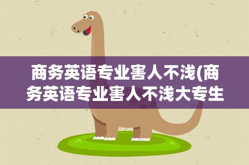 商务英语专业害人不浅(商务英语专业害人不浅大专生)