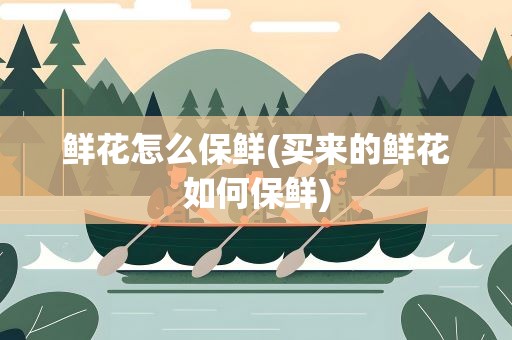 鲜花怎么保鲜(买来的鲜花如何保鲜)
