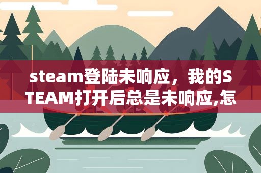steam登陆未响应，我的STEAM打开后总是未响应,怎么办