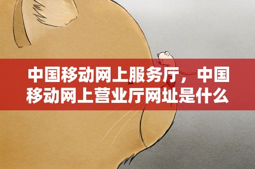 中国移动网上服务厅，中国移动网上营业厅网址是什么
