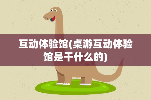 互动体验馆(桌游互动体验馆是干什么的)