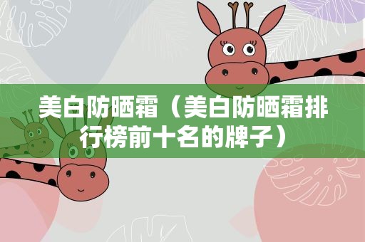 美白防晒霜（美白防晒霜排行榜前十名的牌子）