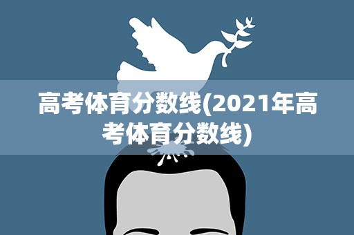 高考体育分数线(2021年高考体育分数线)