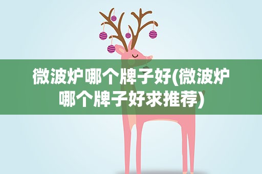 微波炉哪个牌子好(微波炉哪个牌子好求推荐)