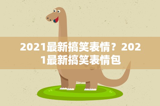 2021最新搞笑表情？2021最新搞笑表情包