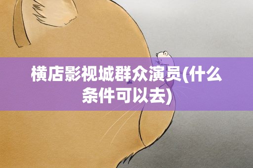 横店影视城群众演员(什么条件可以去)