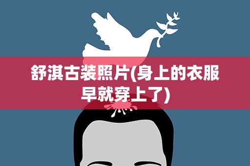 舒淇古装照片(身上的衣服早就穿上了)