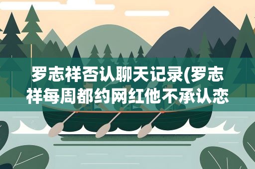 罗志祥否认聊天记录(罗志祥每周都约网红他不承认恋情是为了撩妹;又有人塌房了)