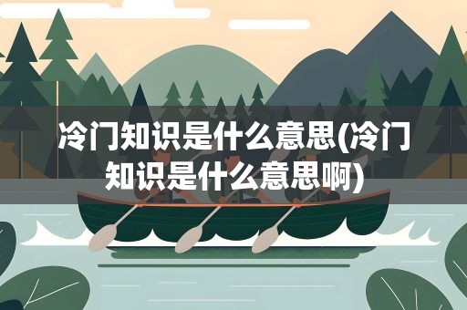 冷门知识是什么意思(冷门知识是什么意思啊)