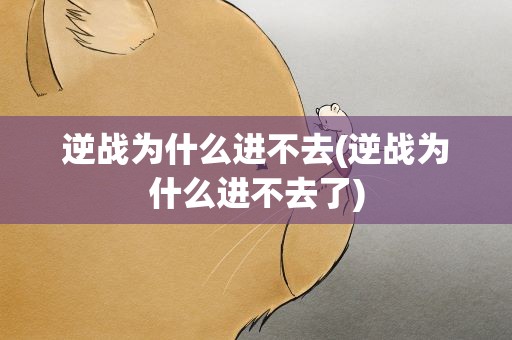 逆战为什么进不去(逆战为什么进不去了)