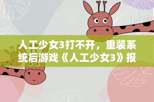 人工少女3打不开，重装系统后游戏《人工少女3》报错是怎么回事