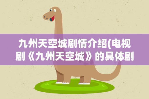 九州天空城剧情介绍(电视剧《九州天空城》的具体剧情是怎样的)