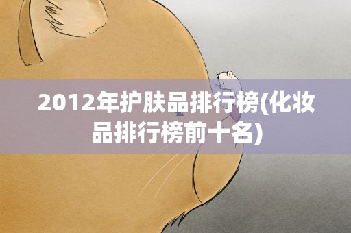 2012年护肤品排行榜(化妆品排行榜前十名)