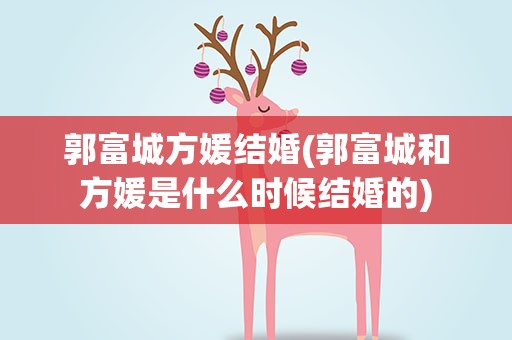 郭富城方媛结婚(郭富城和方媛是什么时候结婚的)