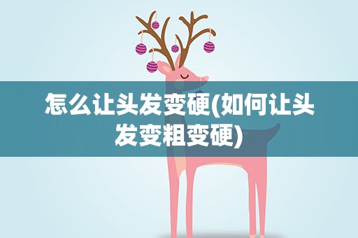 怎么让头发变硬(如何让头发变粗变硬)