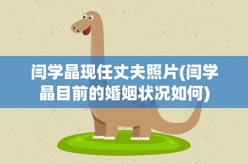 闫学晶现任丈夫照片(闫学晶目前的婚姻状况如何)