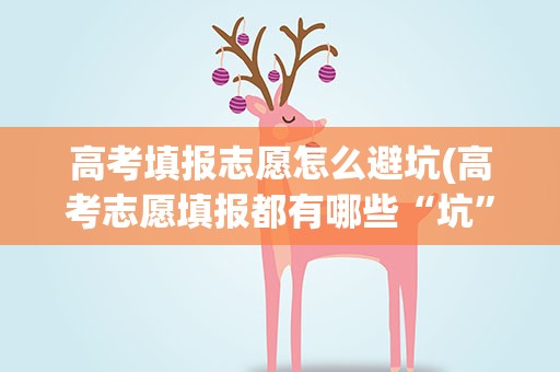 高考填报志愿怎么避坑(高考志愿填报都有哪些“坑”怎样才能合理避坑)