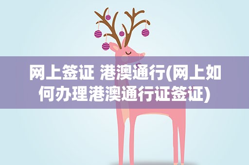 网上签证 港澳通行(网上如何办理港澳通行证签证)