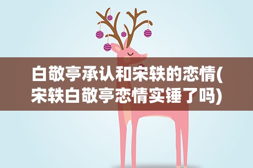 白敬亭承认和宋轶的恋情(宋轶白敬亭恋情实锤了吗)