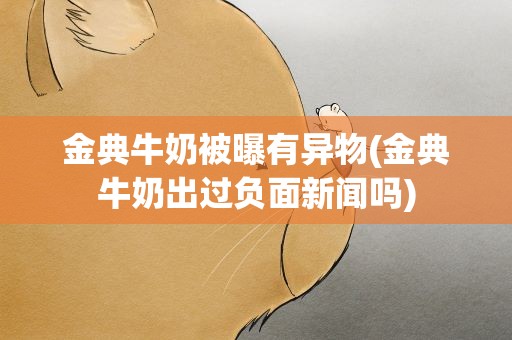 金典牛奶被曝有异物(金典牛奶出过负面新闻吗)