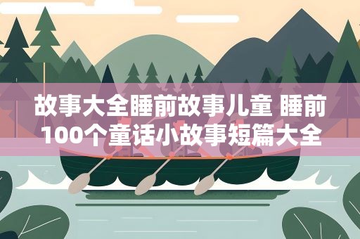 故事大全睡前故事儿童 睡前100个童话小故事短篇大全