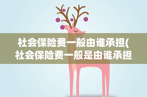 社会保险费一般由谁承担(社会保险费一般是由谁承担)