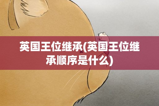 英国王位继承(英国王位继承顺序是什么)