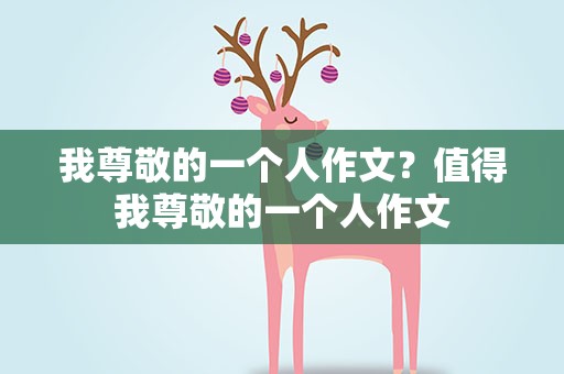 我尊敬的一个人作文？值得我尊敬的一个人作文