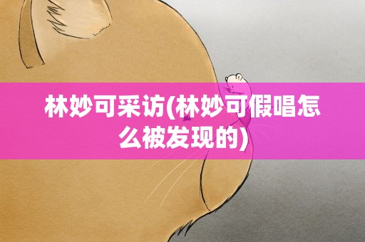 林妙可采访(林妙可假唱怎么被发现的)