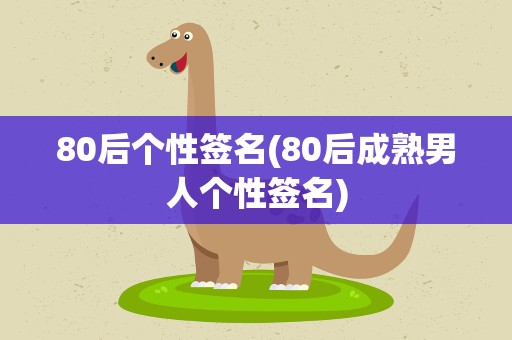 80后个性签名(80后成熟男人个性签名)