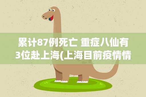 累计87例死亡 重症八仙有3位赴上海(上海目前疫情情况如何了)