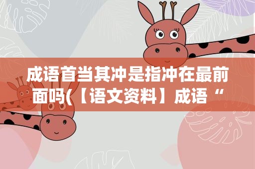 成语首当其冲是指冲在最前面吗(【语文资料】成语“首当其冲”是指冲在最前面吗)