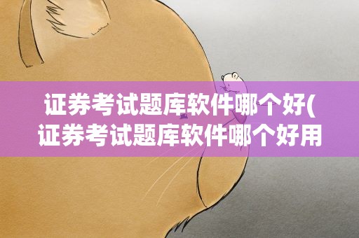 证券考试题库软件哪个好(证券考试题库软件哪个好用)