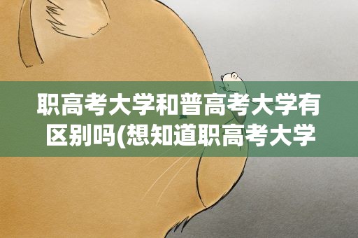职高考大学和普高考大学有区别吗(想知道职高考大学和普高考大学有区别吗)