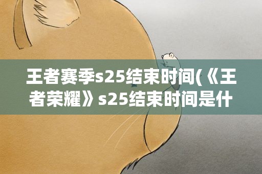 王者赛季s25结束时间(《王者荣耀》s25结束时间是什么时候)
