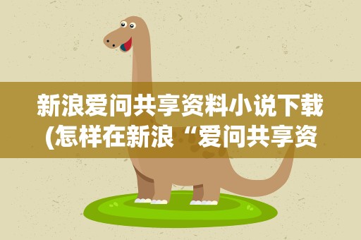 新浪爱问共享资料小说下载(怎样在新浪“爱问共享资料”里下载PDF文件)