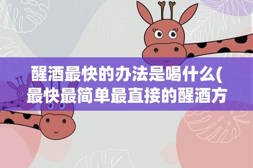 醒酒最快的办法是喝什么(最快最简单最直接的醒酒方法)