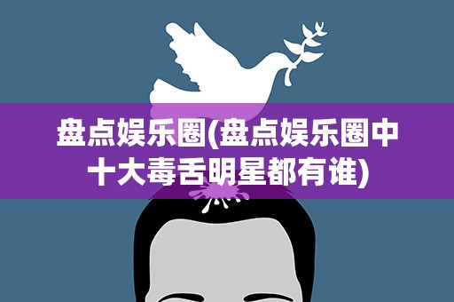 盘点娱乐圈(盘点娱乐圈中十大毒舌明星都有谁)