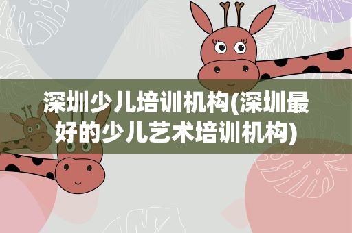 深圳少儿培训机构(深圳最好的少儿艺术培训机构)
